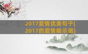 2017爱情优美句子(2017的爱情暗示语)