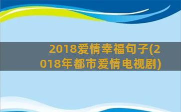 2018爱情幸福句子(2018年都市爱情电视剧)