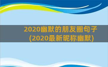 2020幽默的朋友圈句子(2020最新昵称幽默)