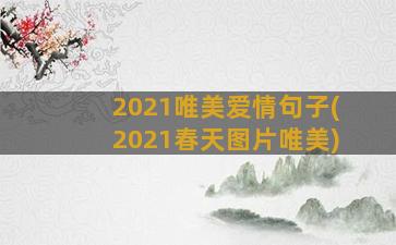 2021唯美爱情句子(2021春天图片唯美)