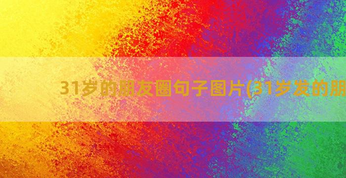 31岁的朋友圈句子图片(31岁发的朋友圈)