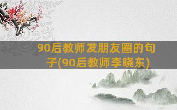 90后教师发朋友圈的句子(90后教师李晓东)