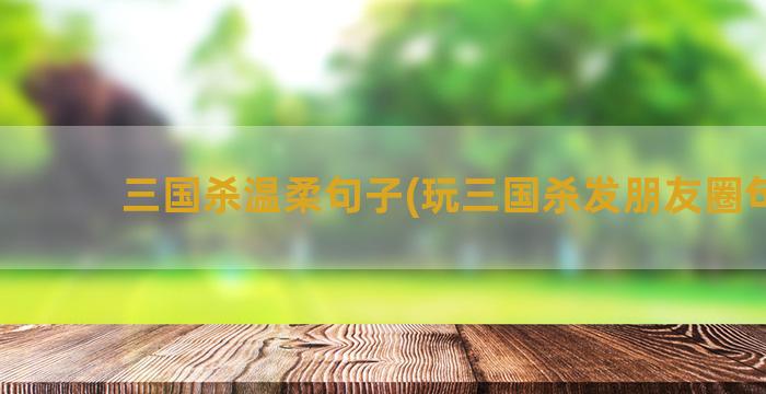 三国杀温柔句子(玩三国杀发朋友圈句子)