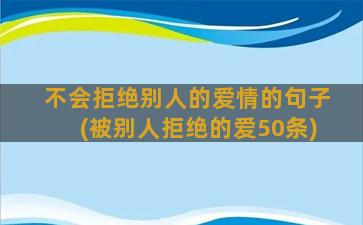 不会拒绝别人的爱情的句子(被别人拒绝的爱50条)