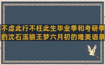 不虚此行不枉此生毕业季和考研季的沈石溪狼王梦六月初的唯美语录霸气头像动漫闺蜜(不枉此生上一句)