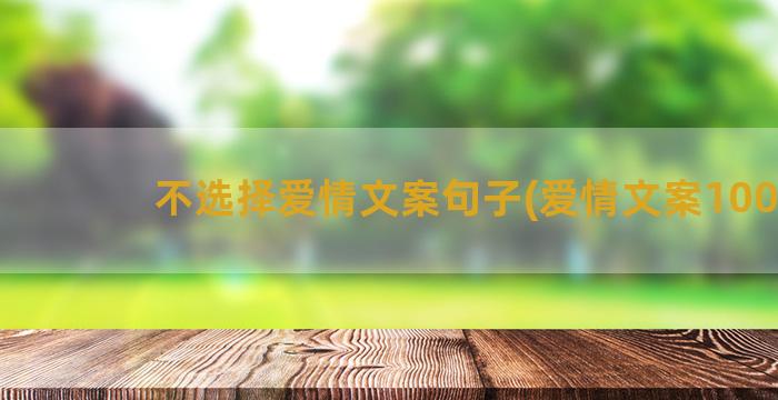 不选择爱情文案句子(爱情文案100句)