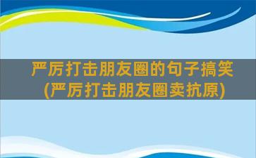 严厉打击朋友圈的句子搞笑(严厉打击朋友圈卖抗原)