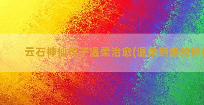 云石神仙句子温柔治愈(温柔到爆的神仙句子)