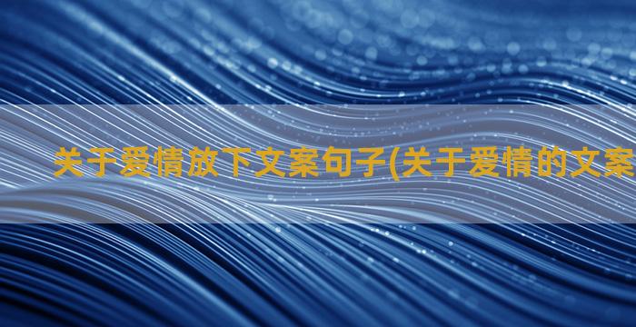 关于爱情放下文案句子(关于爱情的文案伤感简短)