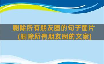 删除所有朋友圈的句子图片(删除所有朋友圈的文案)