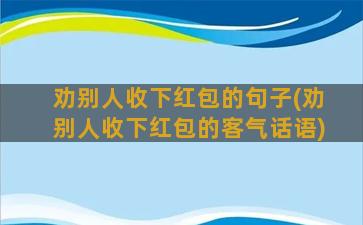 劝别人收下红包的句子(劝别人收下红包的客气话语)