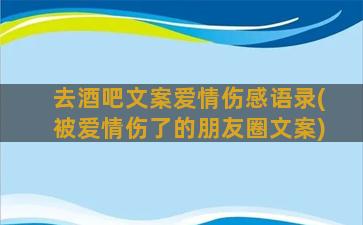 去酒吧文案爱情伤感语录(被爱情伤了的朋友圈文案)