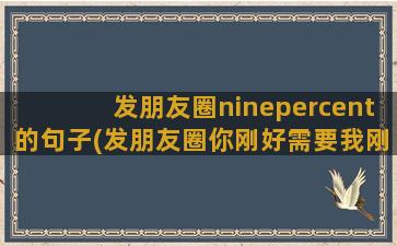 发朋友圈ninepercent的句子(发朋友圈你刚好需要我刚好专业)