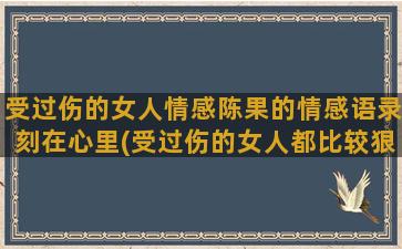 受过伤的女人情感陈果的情感语录刻在心里(受过伤的女人都比较狠)