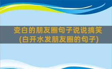 变白的朋友圈句子说说搞笑(白开水发朋友圈的句子)