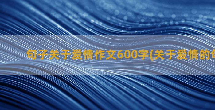 句子关于爱情作文600字(关于爱情的句子伤感)