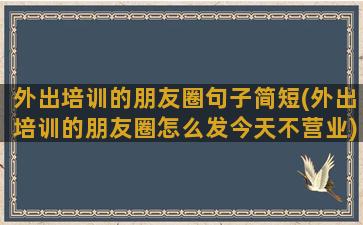 外出培训的朋友圈句子简短(外出培训的朋友圈怎么发今天不营业)