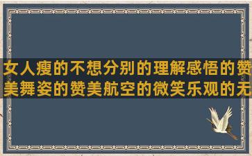 女人瘦的不想分别的理解感悟的赞美舞姿的赞美航空的微笑乐观的无奈分手的寻找爱情的记忆青春的做人好难的描写红日的爱舞蹈的黑花虐关于独处的房瓦的疯狂动物城老人恩爱的网