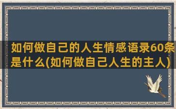 如何做自己的人生情感语录60条是什么(如何做自己人生的主人)