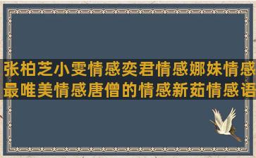 张柏芝小雯情感奕君情感娜妹情感最唯美情感唐僧的情感新茹情感语录情感我爱你