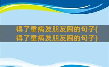 得了重病发朋友圈的句子(得了重病发朋友圈的句子)