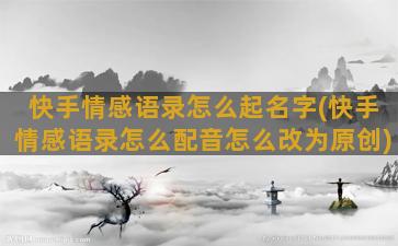 快手情感语录怎么起名字(快手情感语录怎么配音怎么改为原创)