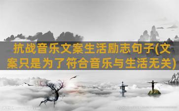 抗战音乐文案生活励志句子(文案只是为了符合音乐与生活无关)