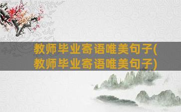 教师毕业寄语唯美句子(教师毕业寄语唯美句子)