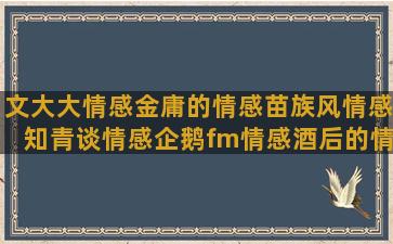 文大大情感金庸的情感苗族风情感知青谈情感企鹅fm情感酒后的情感夏日慰问情感同学情感语录真实