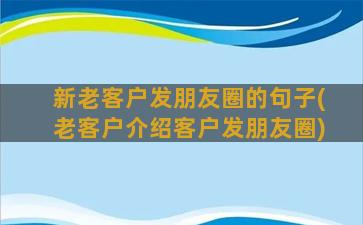 新老客户发朋友圈的句子(老客户介绍客户发朋友圈)