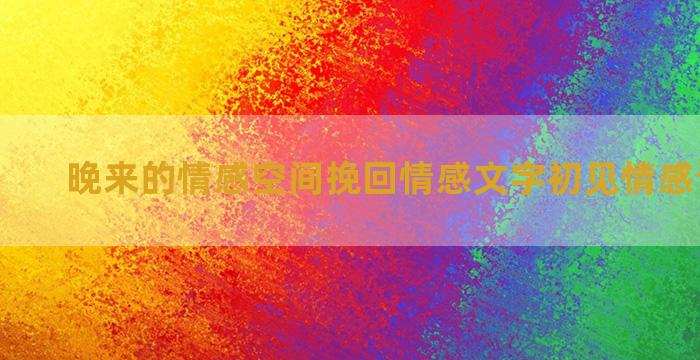 晚来的情感空间挽回情感文字初见情感语录大全