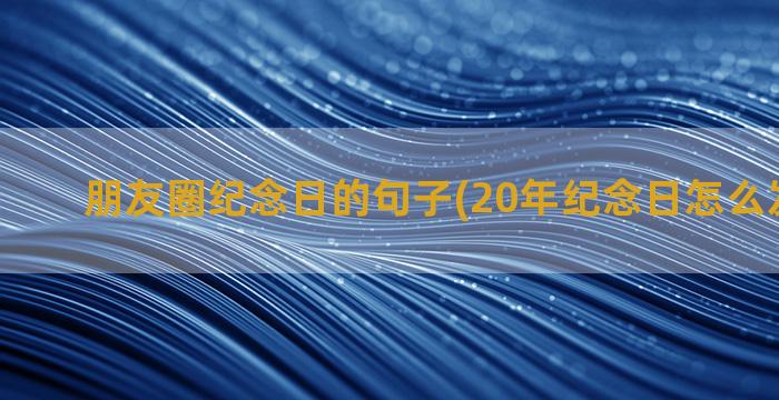 朋友圈纪念日的句子(20年纪念日怎么发朋友圈)