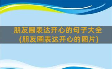 朋友圈表达开心的句子大全(朋友圈表达开心的图片)