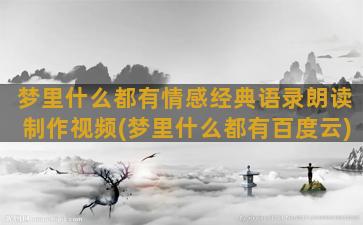 梦里什么都有情感经典语录朗读制作视频(梦里什么都有百度云)