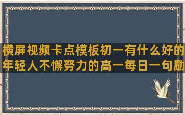 横屏视频卡点模板初一有什么好的年轻人不懈努力的高一每日一句励志话语录