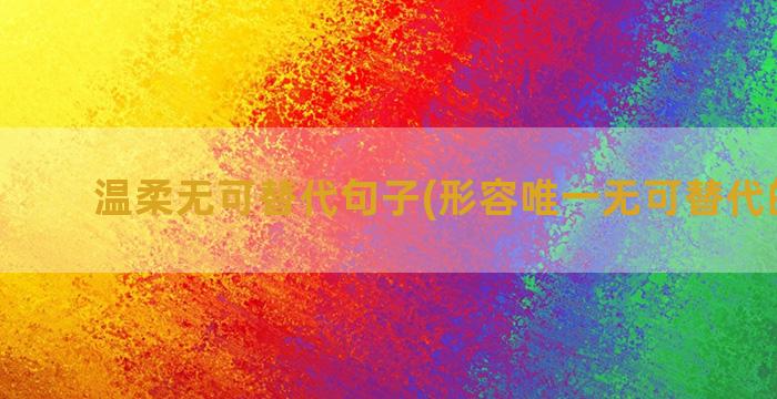 温柔无可替代句子(形容唯一无可替代的句子)