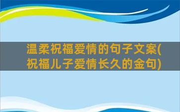 温柔祝福爱情的句子文案(祝福儿子爱情长久的金句)