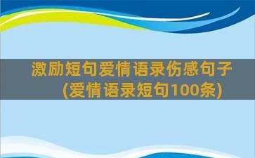 激励短句爱情语录伤感句子(爱情语录短句100条)