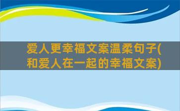 爱人更幸福文案温柔句子(和爱人在一起的幸福文案)