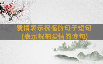 爱情表示祝福的句子短句(表示祝福爱情的诗句)