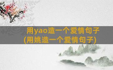 用yao造一个爱情句子(用姚造一个爱情句子)