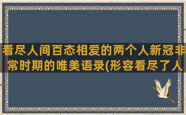 看尽人间百态相爱的两个人新冠非常时期的唯美语录(形容看尽了人间百态)