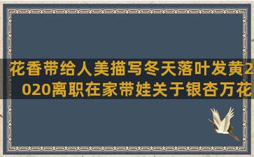 花香带给人美描写冬天落叶发黄2020离职在家带娃关于银杏万花筒图片唯美语录