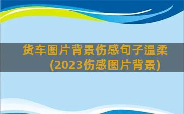 货车图片背景伤感句子温柔(2023伤感图片背景)