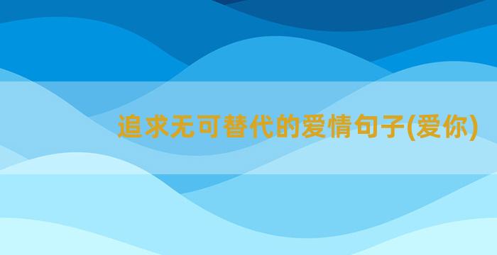 追求无可替代的爱情句子(爱你)